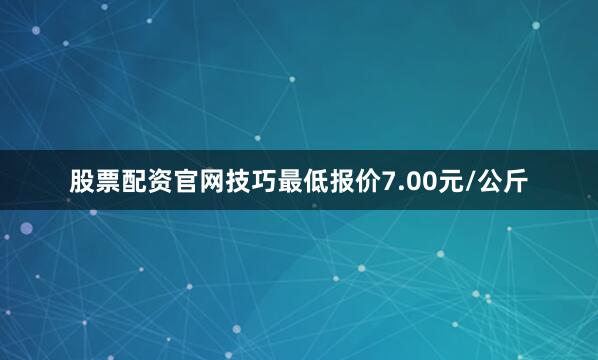 股票配资官网技巧最低报价7.00元/公斤