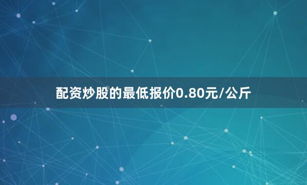 配资炒股的最低报价0.80元/公斤