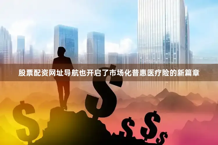 股票配资网址导航也开启了市场化普惠医疗险的新篇章