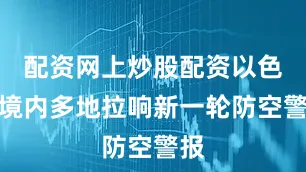 配资网上炒股配资以色列境内多地拉响新一轮防空警报