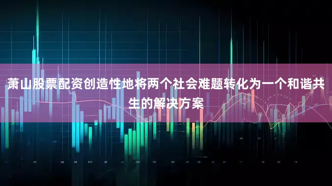 萧山股票配资创造性地将两个社会难题转化为一个和谐共生的解决方案
