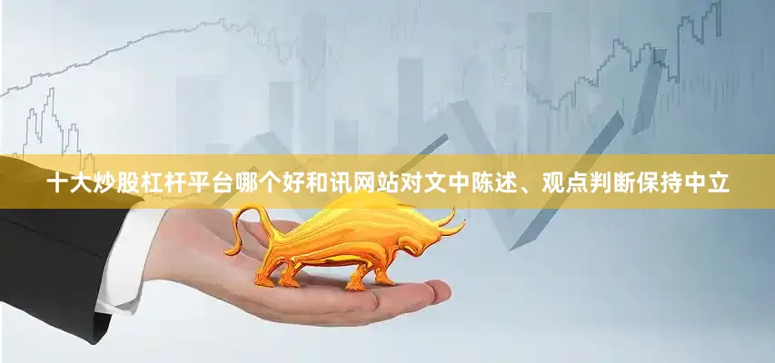 十大炒股杠杆平台哪个好和讯网站对文中陈述、观点判断保持中立