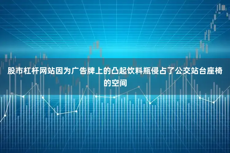 股市杠杆网站因为广告牌上的凸起饮料瓶侵占了公交站台座椅的空间
