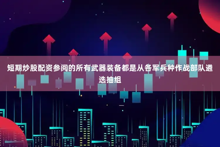 短期炒股配资参阅的所有武器装备都是从各军兵种作战部队遴选抽组