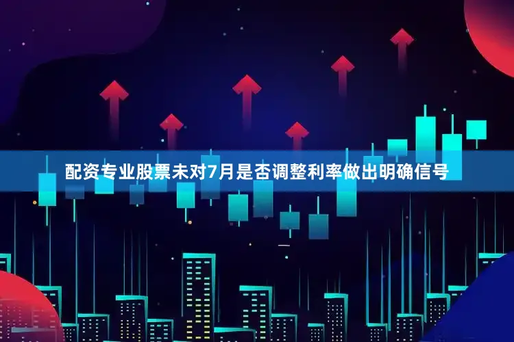配资专业股票未对7月是否调整利率做出明确信号
