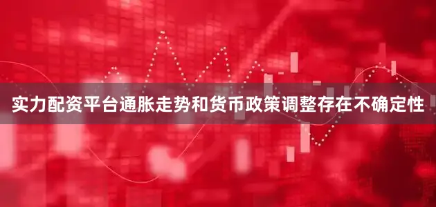 实力配资平台通胀走势和货币政策调整存在不确定性