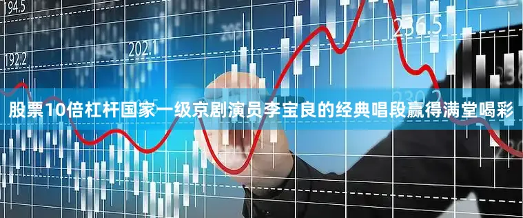 股票10倍杠杆国家一级京剧演员李宝良的经典唱段赢得满堂喝彩
