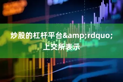 炒股的杠杆平台&rdquo;上交所表示
