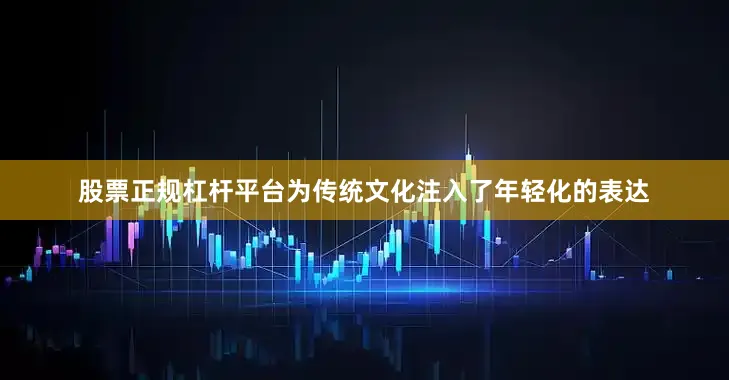 股票正规杠杆平台为传统文化注入了年轻化的表达