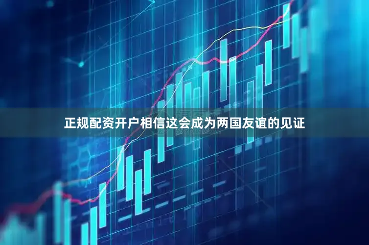正规配资开户相信这会成为两国友谊的见证