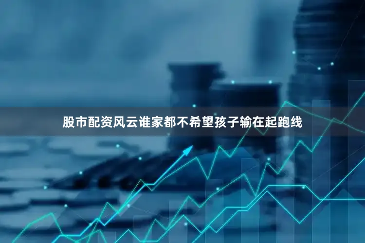 股市配资风云谁家都不希望孩子输在起跑线