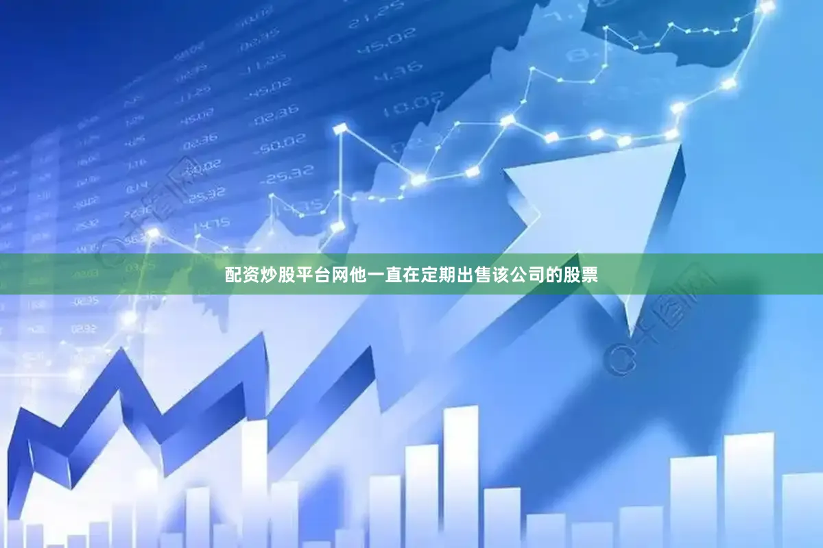 配资炒股平台网他一直在定期出售该公司的股票