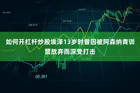 如何开杠杆炒股埃泽13岁时曾因被阿森纳青训营放弃而深受打击
