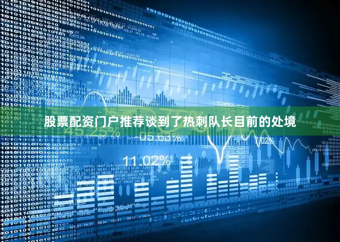 股票配资门户推荐谈到了热刺队长目前的处境