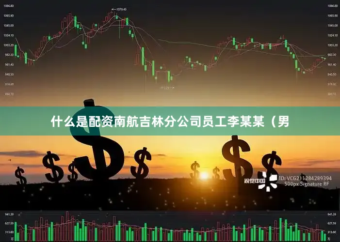 什么是配资南航吉林分公司员工李某某（男