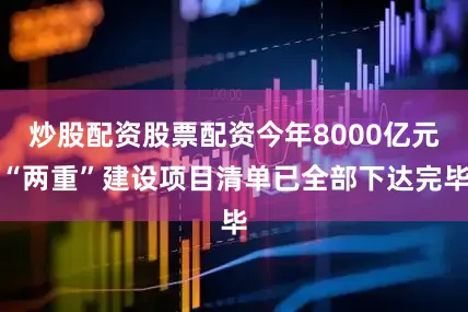 炒股配资股票配资今年8000亿元“两重”建设项目清单已全部下达完毕
