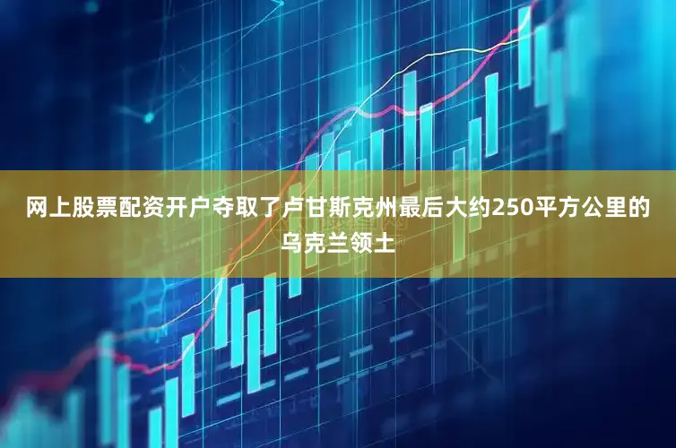 网上股票配资开户夺取了卢甘斯克州最后大约250平方公里的乌克兰领土