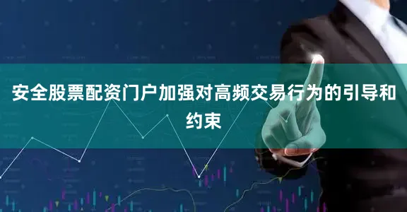 安全股票配资门户加强对高频交易行为的引导和约束