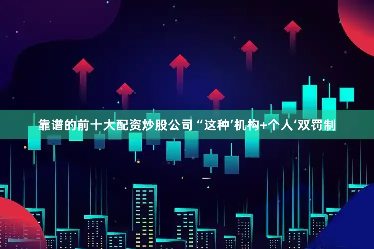 靠谱的前十大配资炒股公司“这种‘机构+个人’双罚制