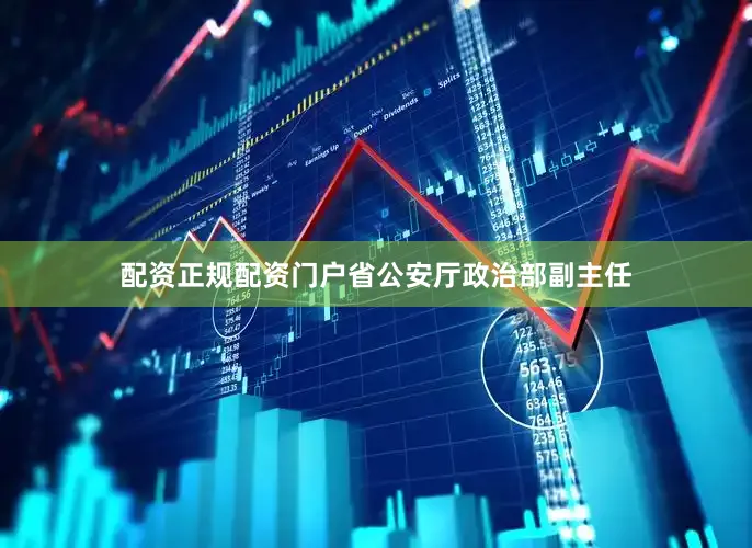 配资正规配资门户省公安厅政治部副主任