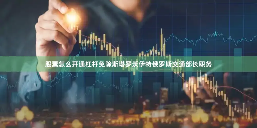 股票怎么开通杠杆免除斯塔罗沃伊特俄罗斯交通部长职务
