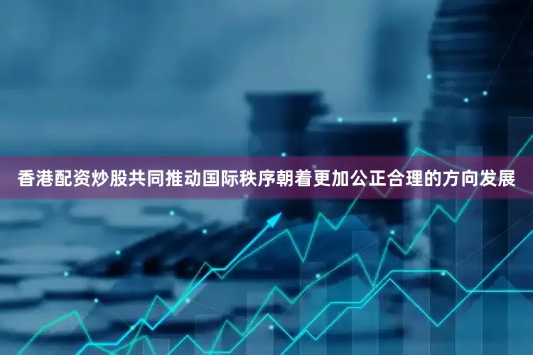 香港配资炒股共同推动国际秩序朝着更加公正合理的方向发展