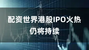 配资世界港股IPO火热仍将持续