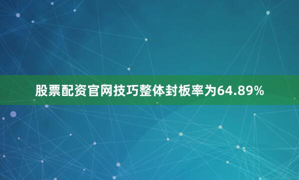股票配资官网技巧整体封板率为64.89%