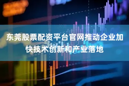 东莞股票配资平台官网推动企业加快技术创新和产业落地