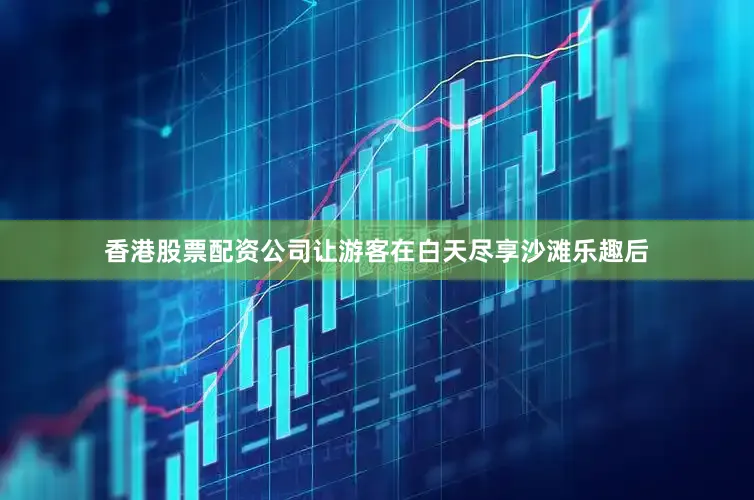 香港股票配资公司让游客在白天尽享沙滩乐趣后