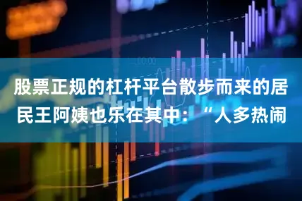 股票正规的杠杆平台散步而来的居民王阿姨也乐在其中：“人多热闹