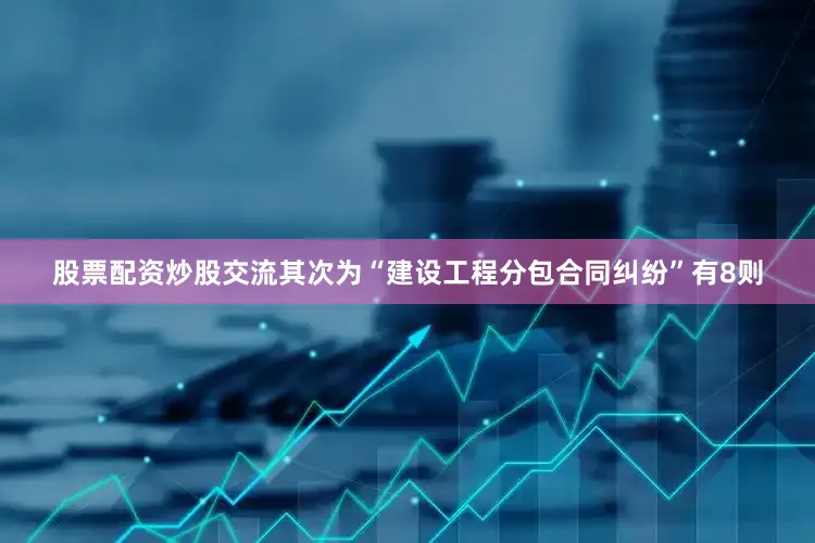 股票配资炒股交流其次为“建设工程分包合同纠纷”有8则