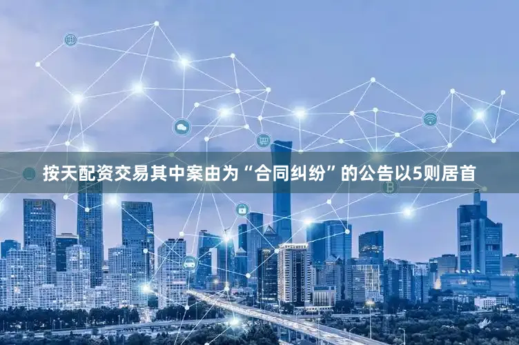 按天配资交易其中案由为“合同纠纷”的公告以5则居首