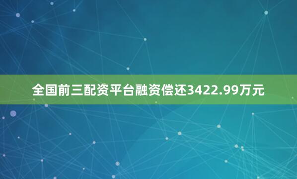 全国前三配资平台融资偿还3422.99万元