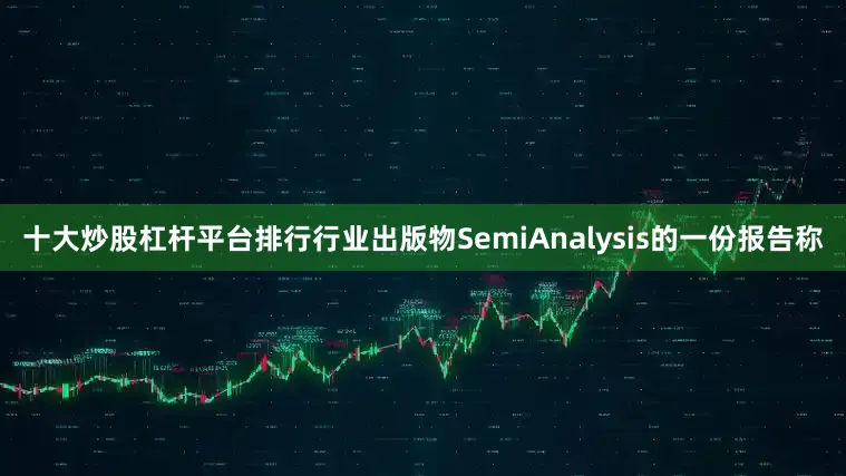 十大炒股杠杆平台排行行业出版物SemiAnalysis的一份报告称