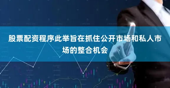 股票配资程序　　此举旨在抓住公开市场和私人市场的整合机会