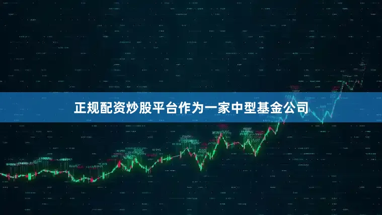 正规配资炒股平台作为一家中型基金公司