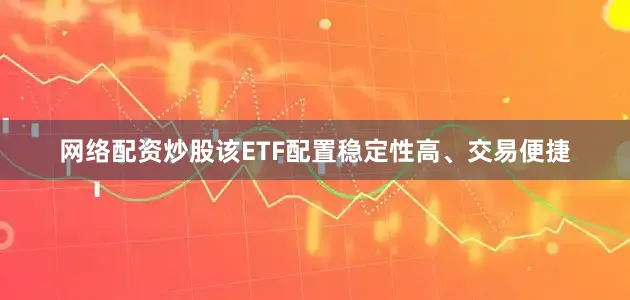 网络配资炒股该ETF配置稳定性高、交易便捷