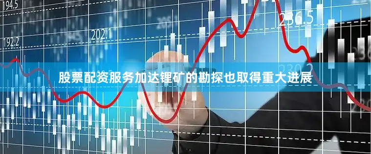 股票配资服务加达锂矿的勘探也取得重大进展