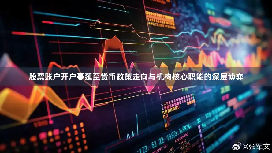 股票账户开户蔓延至货币政策走向与机构核心职能的深层博弈