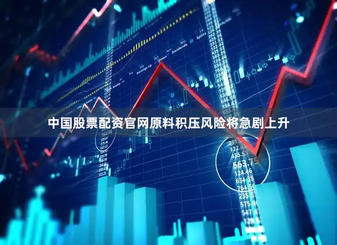 中国股票配资官网原料积压风险将急剧上升
