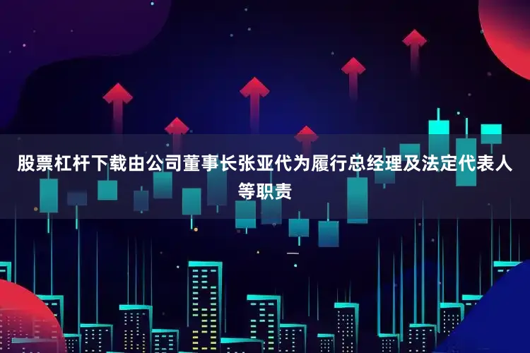 股票杠杆下载由公司董事长张亚代为履行总经理及法定代表人等职责