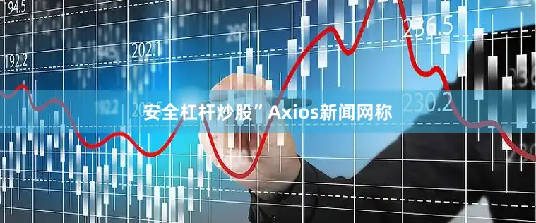 安全杠杆炒股”Axios新闻网称
