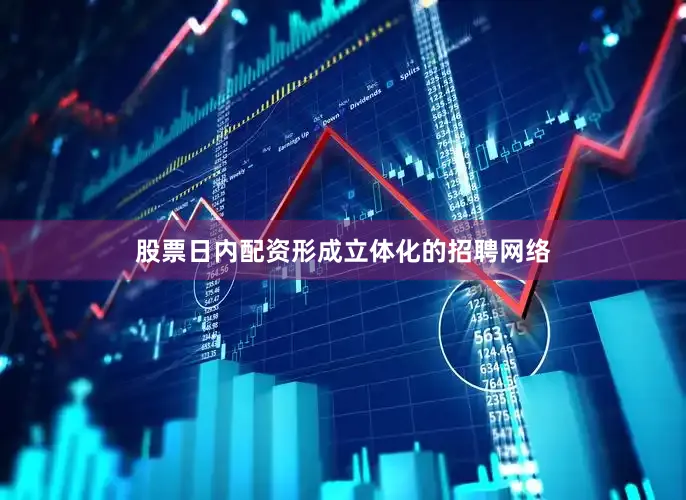 股票日内配资形成立体化的招聘网络