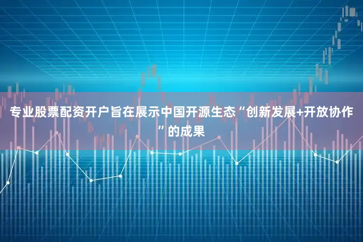 专业股票配资开户旨在展示中国开源生态“创新发展+开放协作”的成果
