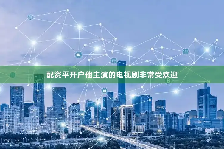 配资平开户他主演的电视剧非常受欢迎