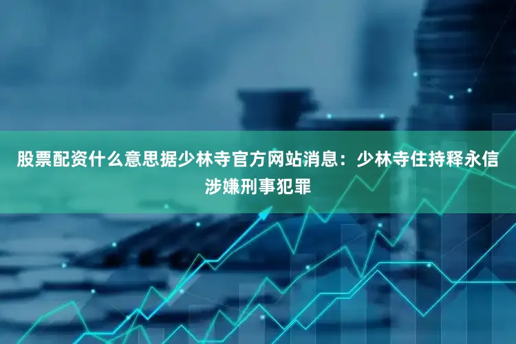 股票配资什么意思据少林寺官方网站消息：少林寺住持释永信涉嫌刑事犯罪