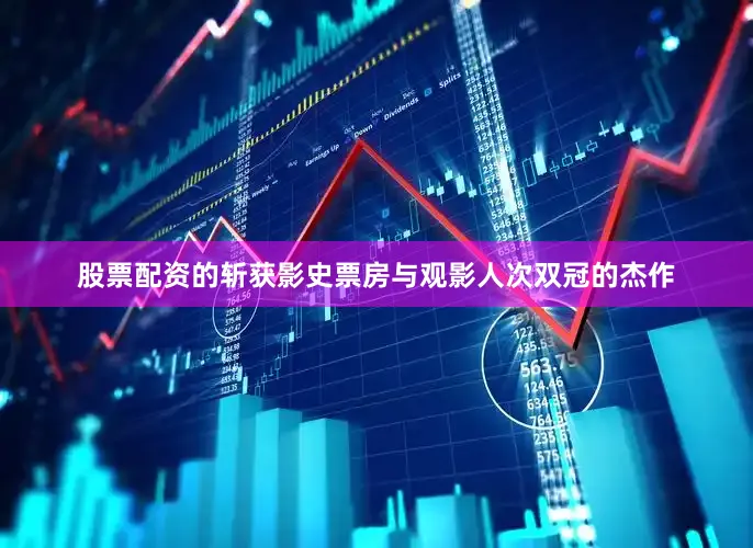 股票配资的斩获影史票房与观影人次双冠的杰作