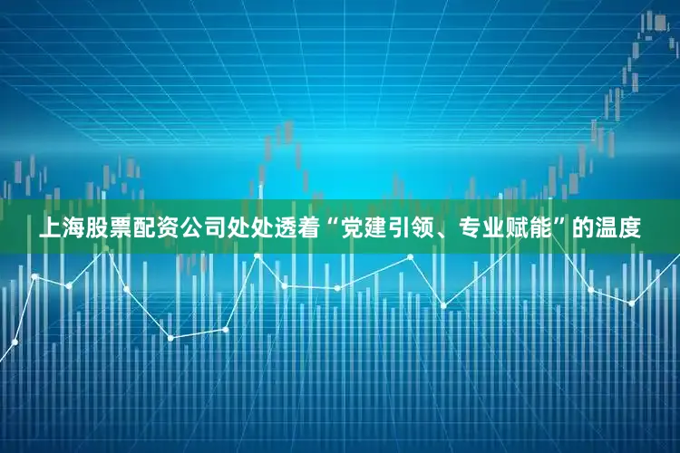 上海股票配资公司处处透着“党建引领、专业赋能”的温度