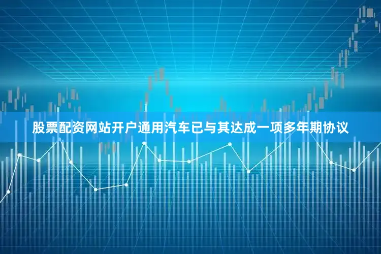 股票配资网站开户通用汽车已与其达成一项多年期协议